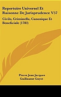 Repertoire Universel Et Raisonne de Jurisprudence V57: Civile, Criminelle, Canonique Et Beneficiale (1783) (Hardcover)