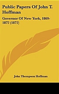 Public Papers of John T. Hoffman: Governor of New York, 1869-1872 (1872) (Hardcover)