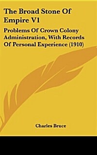 The Broad Stone of Empire V1: Problems of Crown Colony Administration, with Records of Personal Experience (1910) (Hardcover)