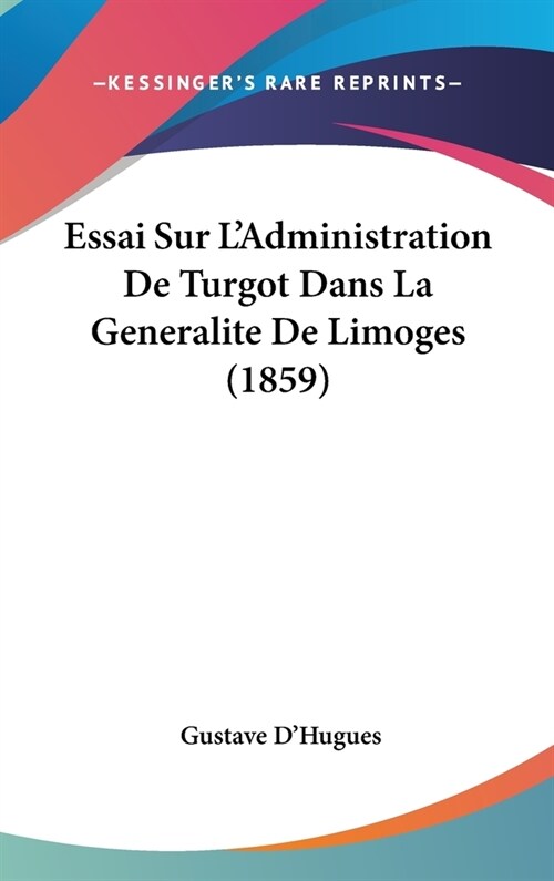 Essai Sur LAdministration de Turgot Dans La Generalite de Limoges (1859) (Hardcover)