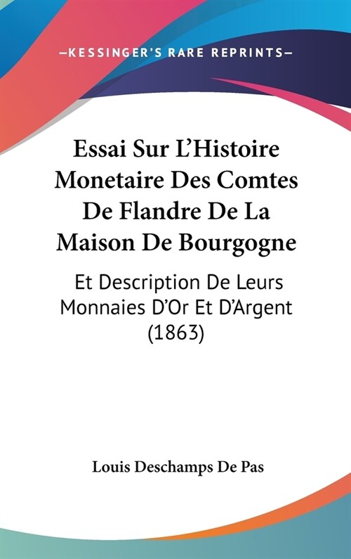 Essai Sur LHistoire Monetaire Des Comtes de Flandre de La Maison de Bourgogne: Et Description de Leurs Monnaies DOr Et DArgent (1863) (Hardcover)