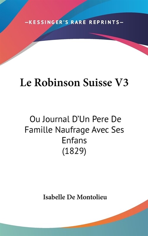 Le Robinson Suisse V3: Ou Journal DUn Pere de Famille Naufrage Avec Ses Enfans (1829) (Hardcover)
