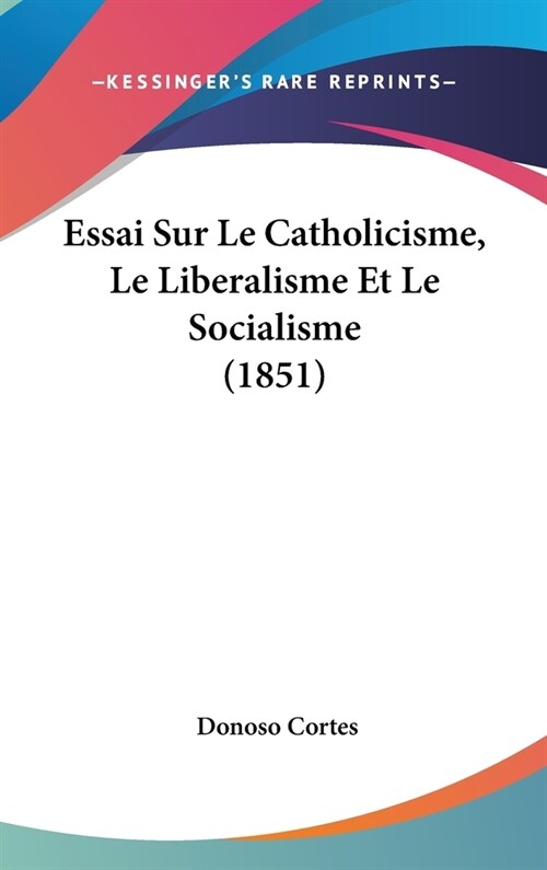 Essai Sur Le Catholicisme, Le Liberalisme Et Le Socialisme (1851) (Hardcover)