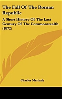 The Fall of the Roman Republic: A Short History of the Last Century of the Commonwealth (1872) (Hardcover)