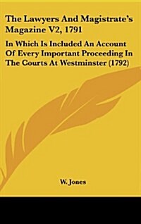 The Lawyers and Magistrates Magazine V2, 1791: In Which Is Included an Account of Every Important Proceeding in the Courts at Westminster (1792) (Hardcover)