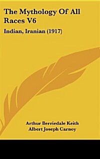 The Mythology of All Races V6: Indian, Iranian (1917) (Hardcover)