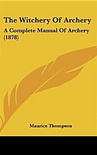The Witchery of Archery: A Complete Manual of Archery (1878) (Hardcover)