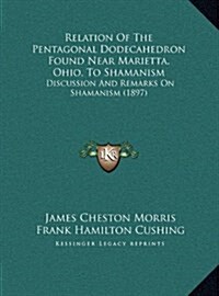 Relation of the Pentagonal Dodecahedron Found Near Marietta, Ohio, to Shamanism: Discussion and Remarks on Shamanism (1897) (Hardcover)