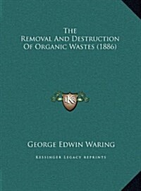 The Removal and Destruction of Organic Wastes (1886) (Hardcover)