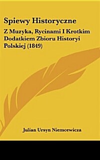 Spiewy Historyczne: Z Muzyka, Rycinami I Krotkim Dodatkiem Zbioru Historyi Polskiej (1849) (Hardcover)