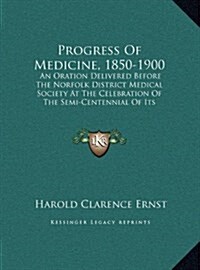 Progress of Medicine, 1850-1900: An Oration Delivered Before the Norfolk District Medical Society at the Celebration of the Semi-Centennial of Its Org (Hardcover)