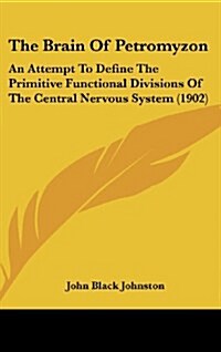 The Brain of Petromyzon: An Attempt to Define the Primitive Functional Divisions of the Central Nervous System (1902) (Hardcover)