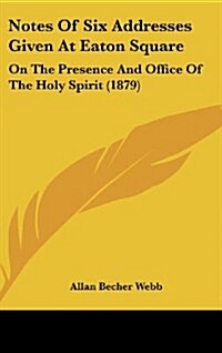 Notes of Six Addresses Given at Eaton Square: On the Presence and Office of the Holy Spirit (1879) (Hardcover)