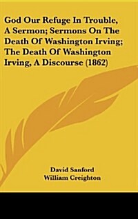 God Our Refuge in Trouble, a Sermon; Sermons on the Death of Washington Irving; The Death of Washington Irving, a Discourse (1862) (Hardcover)