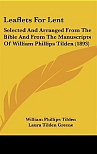 Leaflets for Lent: Selected and Arranged from the Bible and from the Manuscripts of William Phillips Tilden (1893) (Hardcover)