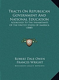 Tracts on Republican Government and National Education: Addressed to the Inhabitants of the United States of America (1840) (Hardcover)