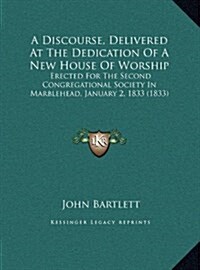 A Discourse, Delivered at the Dedication of a New House of Worship: Erected for the Second Congregational Society in Marblehead, January 2, 1833 (1833 (Hardcover)