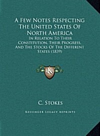 A Few Notes Respecting the United States of North America: In Relation to Their Constitution, Their Progress, and the Stocks of the Different States ( (Hardcover)