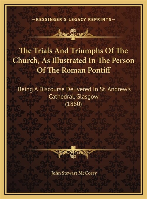 The Trials And Triumphs Of The Church, As Illustrated In The Person Of The Roman Pontiff: Being A Discourse Delivered In St. Andrews Cathedral, Glasg (Hardcover)