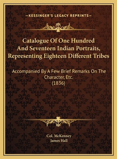 Catalogue Of One Hundred And Seventeen Indian Portraits, Representing Eighteen Different Tribes: Accompanied By A Few Brief Remarks On The Character, (Hardcover)