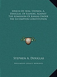 Speech Of Hon. Stephen. A. Douglas, Of Illinois, Against The Admission Of Kansas Under The Lecompton Constitution (Hardcover)