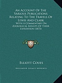 An Account of the Various Publications Relating to the Travels of Lewis and Clark: With a Commentary on Zoological Results of Their Expedition (1875) (Hardcover)