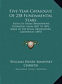 Five-Year Catalogue of 258 Fundamental Stars: Deduced from Observations Extending from 1887 to 1891, Made at the Royal Observatory, Greenwich (1893) (Hardcover)