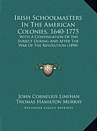 Irish Schoolmasters in the American Colonies, 1640-1775: With a Continuation of the Subject During and After the War of the Revolution (1898) (Hardcover)