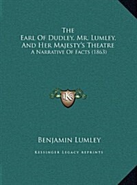 The Earl of Dudley, Mr. Lumley, and Her Majestys Theatre: A Narrative of Facts (1863) (Hardcover)