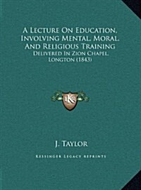 A Lecture on Education, Involving Mental, Moral, and Religious Training: Delivered in Zion Chapel, Longton (1843) (Hardcover)
