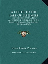 A Letter to the Earl of Ellesmere: On the Subject of a New Alphabetical Catalogue of the Printed Books in the British Museum (1849) (Hardcover)