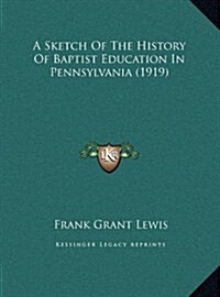 A Sketch of the History of Baptist Education in Pennsylvania (1919) (Hardcover)
