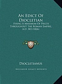 An Edict of Diocletian: Fixing a Maximum of Prices Throughout the Roman Empire, A.D. 303 (1826) (Hardcover)