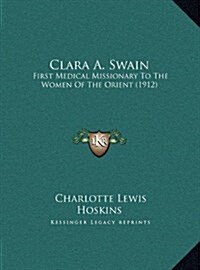Clara A. Swain: First Medical Missionary to the Women of the Orient (1912) (Hardcover)