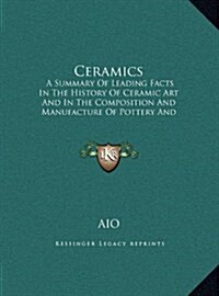 Ceramics: A Summary of Leading Facts in the History of Ceramic Art and in the Composition and Manufacture of Pottery and Porcela (Hardcover)