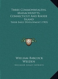 Three Commonwealths, Massachusetts, Connecticut and Rhode Island: Their Early Development (1903) (Hardcover)