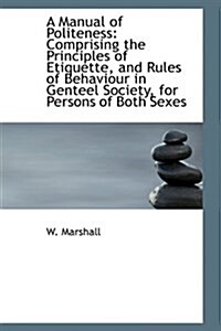 A Manual of Politeness: Comprising the Principles of Etiquette, and Rules of Behaviour in Genteel So (Hardcover)