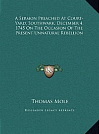 A Sermon Preached at Court-Yard, Southwark, December 4, 1745 on the Occasion of the Present Unnatural Rebellion (Hardcover)