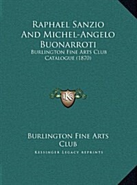 Raphael Sanzio and Michel-Angelo Buonarroti: Burlington Fine Arts Club Catalogue (1870) (Hardcover)