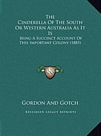 The Cinderella of the South or Western Australia as It Is: Being a Succinct Account of This Important Colony (1885) (Hardcover)