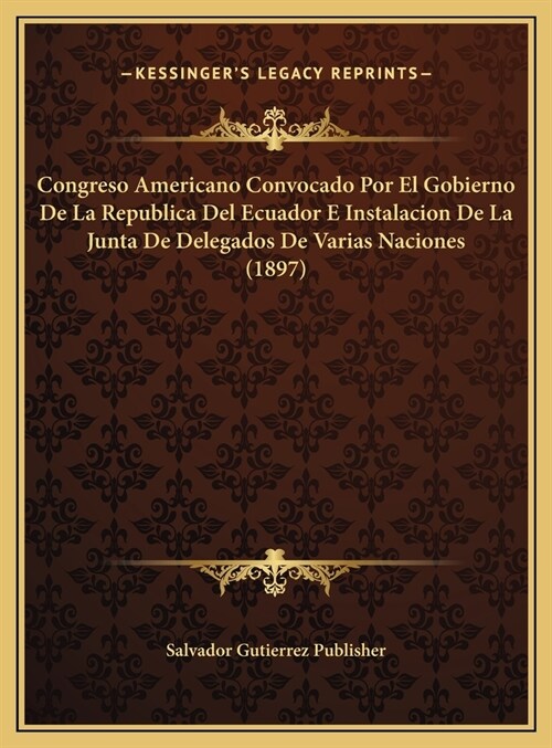 Congreso Americano Convocado Por El Gobierno de La Republica del Ecuador E Instalacion de La Junta de Delegados de Varias Naciones (1897) (Hardcover)