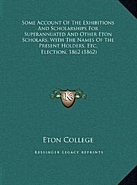 Some Account of the Exhibitions and Scholarships for Superannuated and Other Eton Scholars, with the Names of the Present Holders, Etc.: Election, 186 (Hardcover)
