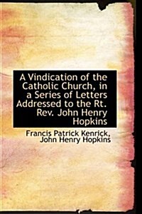 A Vindication of the Catholic Church, in a Series of Letters Addressed to the Rt. REV. John Henry Ho (Hardcover)