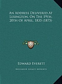 An Address Delivered at Lexington, on the 19th, 20th of April, 1835 (1875) (Hardcover)