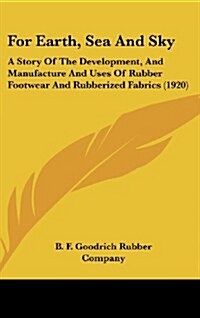 For Earth, Sea and Sky: A Story of the Development, and Manufacture and Uses of Rubber Footwear and Rubberized Fabrics (1920) (Hardcover)