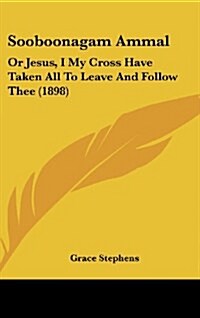 Sooboonagam Ammal: Or Jesus, I My Cross Have Taken All to Leave and Follow Thee (1898) (Hardcover)