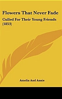 Flowers That Never Fade: Culled for Their Young Friends (1853) (Hardcover)