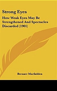 Strong Eyes: How Weak Eyes May Be Strengthened and Spectacles Discarded (1901) (Hardcover)
