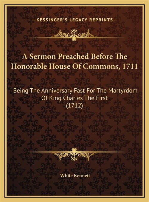 A Sermon Preached Before The Honorable House Of Commons, 1711: Being The Anniversary Fast For The Martyrdom Of King Charles The First (1712) (Hardcover)