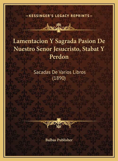 Lamentacion Y Sagrada Pasion De Nuestro Senor Jesucristo, Stabat Y Perdon: Sacadas De Varios Libros (1890) (Hardcover)